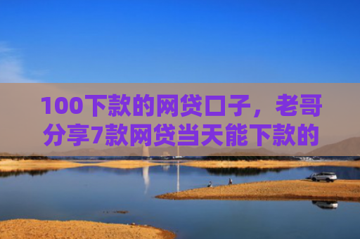 100下款的网贷口子，老哥分享7款网贷当天能下款的口子