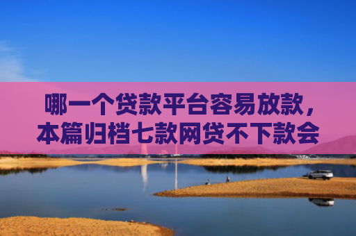 哪一个贷款平台容易放款，本篇归档七款网贷不下款会上征信吗