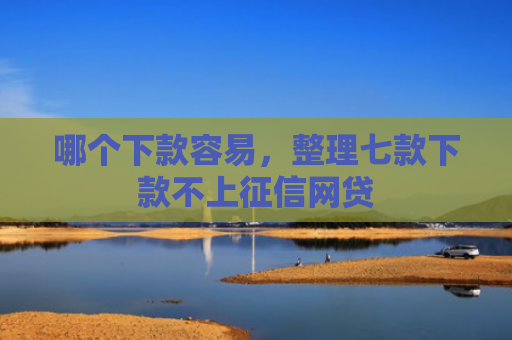 哪个下款容易，整理七款下款不上征信网贷