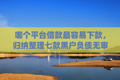 哪个平台借款最容易下款，归纳整理七款黑户负债无审核秒下款的app