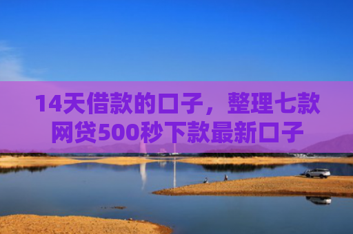 14天借款的口子，整理七款网贷500秒下款最新口子