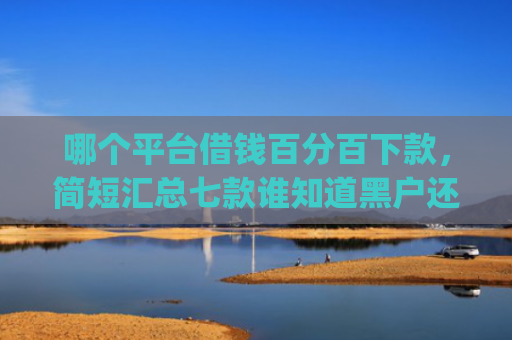 哪个平台借钱百分百下款，简短汇总七款谁知道黑户还能下款的app