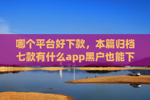 哪个平台好下款，本篇归档七款有什么app黑户也能下款的