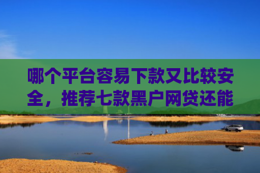 哪个平台容易下款又比较安全，推荐七款黑户网贷还能下款我爱罗app