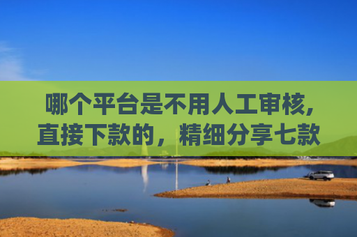 哪个平台是不用人工审核,直接下款的，精细分享七款2025年黑户秒下款的网贷app
