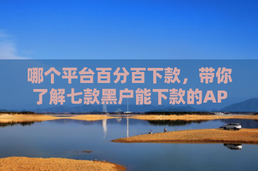 哪个平台百分百下款，带你了解七款黑户能下款的APP期限长的