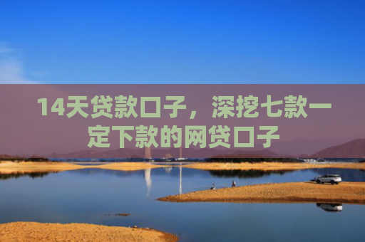 14天贷款口子，深挖七款一定下款的网贷口子