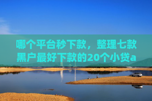 哪个平台秒下款，整理七款黑户最好下款的20个小贷app