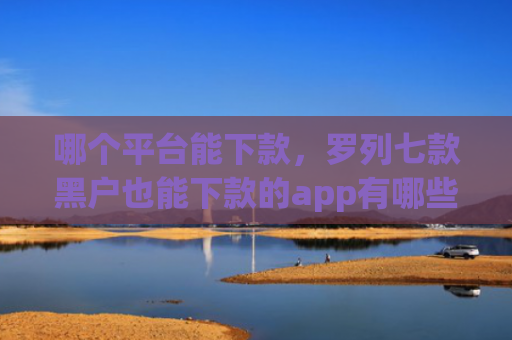 哪个平台能下款，罗列七款黑户也能下款的app有哪些软件