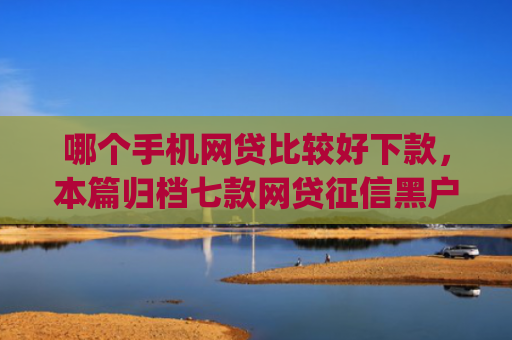 哪个手机网贷比较好下款，本篇归档七款网贷征信黑户也能下款的app