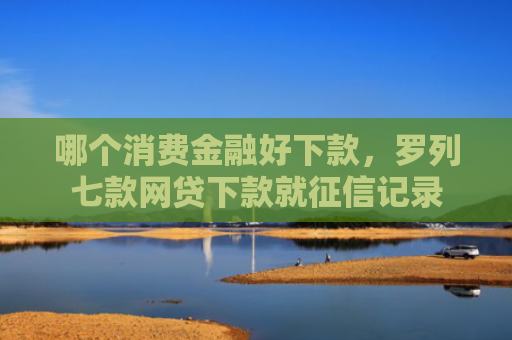 哪个消费金融好下款，罗列七款网贷下款就征信记录