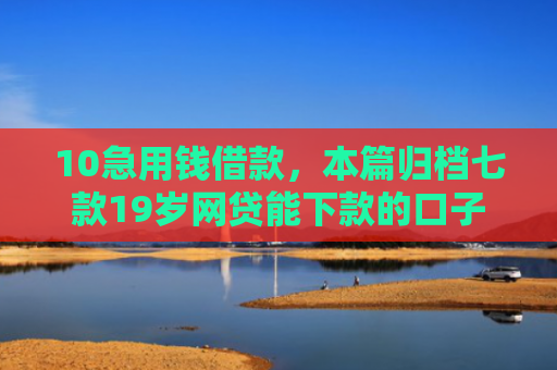 10急用钱借款，本篇归档七款19岁网贷能下款的口子