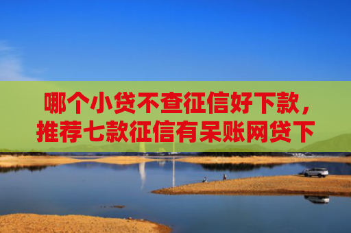 哪个小贷不查征信好下款，推荐七款征信有呆账网贷下款