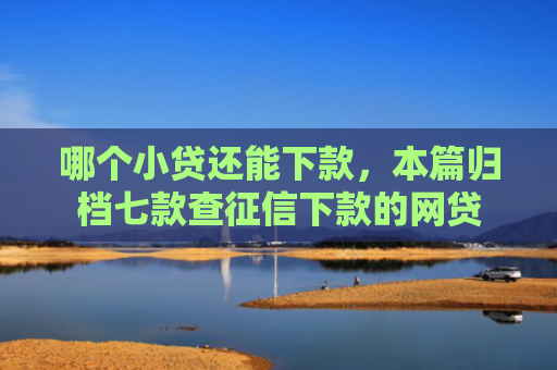 哪个小贷还能下款，本篇归档七款查征信下款的网贷