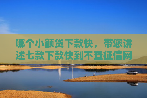 哪个小额贷下款快，带您讲述七款下款快到不查征信网贷