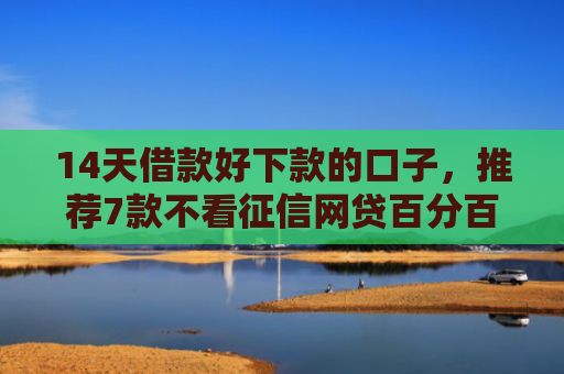 14天借款好下款的口子，推荐7款不看征信网贷百分百下款口子