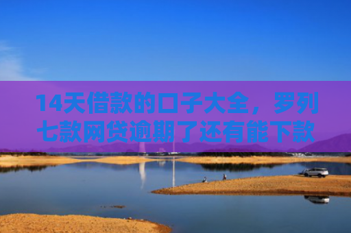 14天借款的口子大全，罗列七款网贷逾期了还有能下款的口子吗