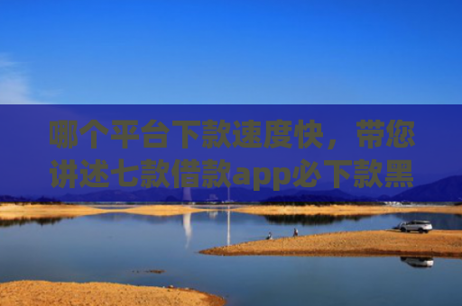 哪个平台下款速度快，带您讲述七款借款app必下款黑户也能下的