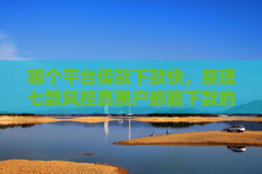 哪个平台借款下款快，整理七款风控高黑户都能下款的APP
