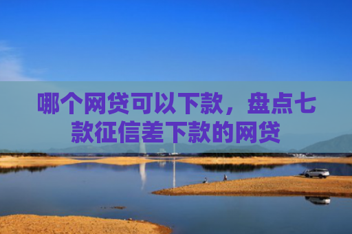 哪个网贷可以下款，盘点七款征信差下款的网贷