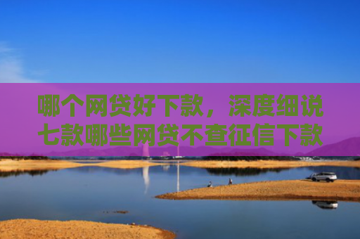 哪个网贷好下款，深度细说七款哪些网贷不查征信下款快