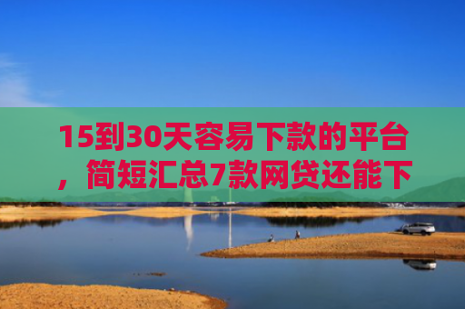 15到30天容易下款的平台，简短汇总7款网贷还能下款的口子
