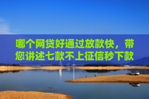 哪个网贷好通过放款快，带您讲述七款不上征信秒下款的网贷