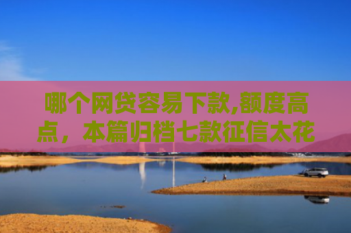 哪个网贷容易下款,额度高点，本篇归档七款征信太花也能下款的网贷