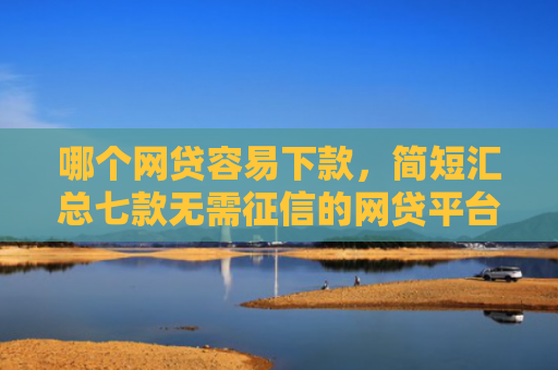 哪个网贷容易下款，简短汇总七款无需征信的网贷平台下款