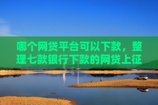 哪个网贷平台可以下款，整理七款银行下款的网贷上征信吗