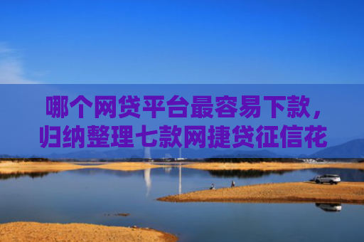 哪个网贷平台最容易下款，归纳整理七款网捷贷征信花能下款吗