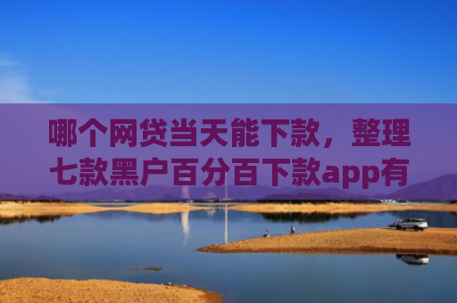 哪个网贷当天能下款，整理七款黑户百分百下款app有哪些