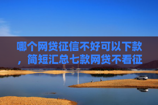 哪个网贷征信不好可以下款，简短汇总七款网贷不看征信下款的