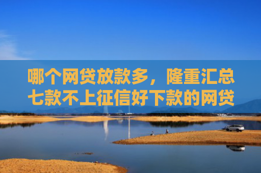 哪个网贷放款多，隆重汇总七款不上征信好下款的网贷