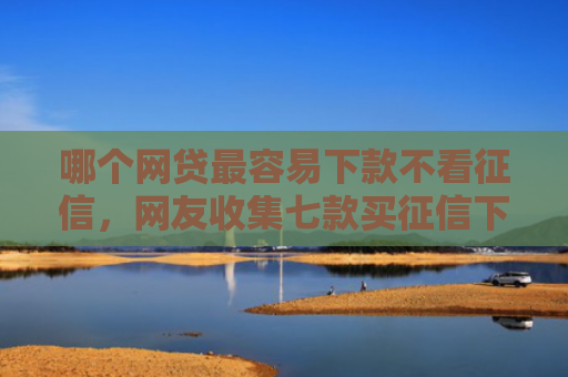 哪个网贷最容易下款不看征信，网友收集七款买征信下款的网贷