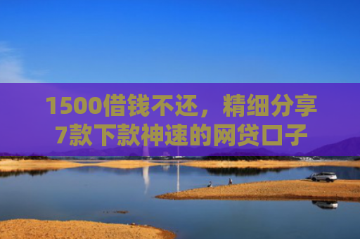 1500借钱不还，精细分享7款下款神速的网贷口子