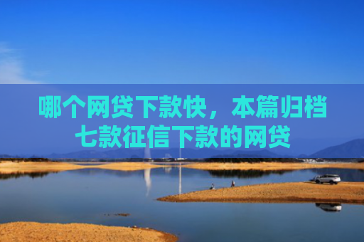 哪个网贷下款快，本篇归档七款征信下款的网贷