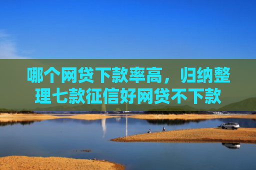哪个网贷下款率高，归纳整理七款征信好网贷不下款