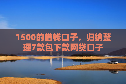 1500的借钱口子，归纳整理7款包下款网贷口子