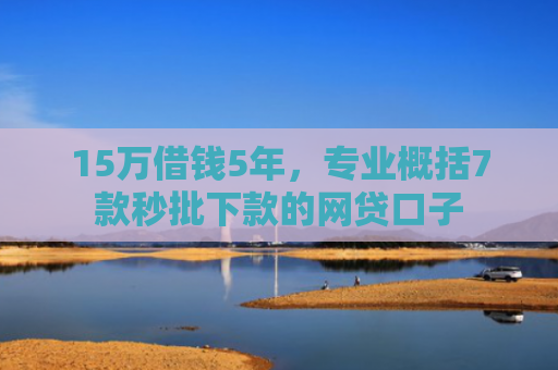 15万借钱5年，专业概括7款秒批下款的网贷口子
