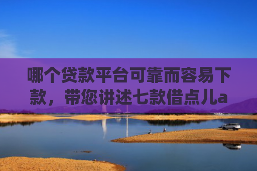 哪个贷款平台可靠而容易下款，带您讲述七款借点儿app黑户下款吗