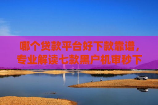 哪个贷款平台好下款靠谱，专业解读七款黑户机审秒下款的app