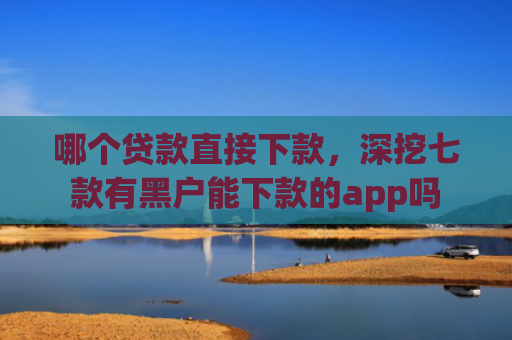 哪个贷款直接下款，深挖七款有黑户能下款的app吗