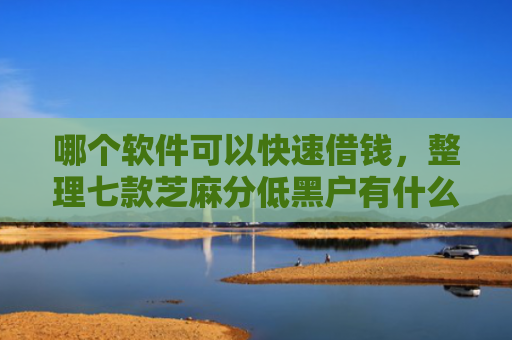 哪个软件可以快速借钱，整理七款芝麻分低黑户有什么APP能下款嘛