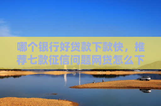 哪个银行好贷款下款快，推荐七款征信问题网贷怎么下款