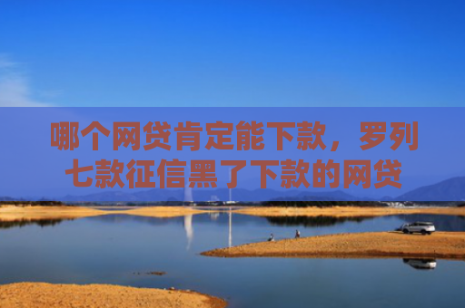 哪个网贷肯定能下款，罗列七款征信黑了下款的网贷