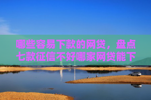 哪些容易下款的网贷，盘点七款征信不好哪家网贷能下款