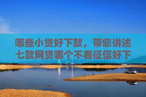 哪些小贷好下款，带您讲述七款网贷哪个不看征信好下款