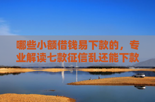 哪些小额借钱易下款的，专业解读七款征信乱还能下款的网贷