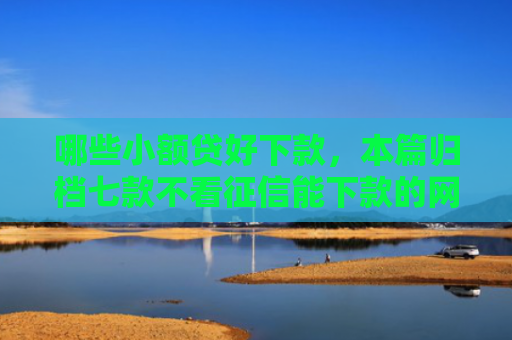 哪些小额贷好下款，本篇归档七款不看征信能下款的网贷